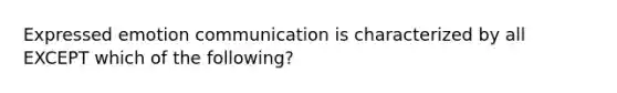 Expressed emotion communication is characterized by all EXCEPT which of the following?