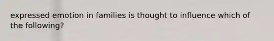 expressed emotion in families is thought to influence which of the following?