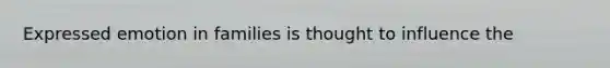 Expressed emotion in families is thought to influence the