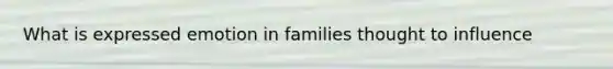 What is expressed emotion in families thought to influence