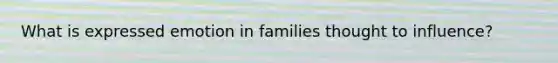 What is expressed emotion in families thought to influence?