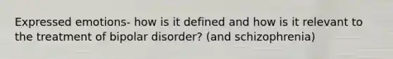 Expressed emotions- how is it defined and how is it relevant to the treatment of bipolar disorder? (and schizophrenia)
