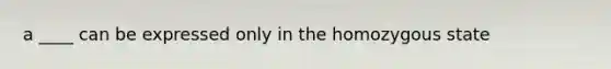 a ____ can be expressed only in the homozygous state