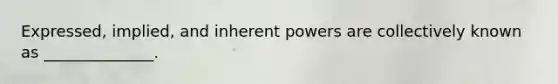 Expressed, implied, and inherent powers are collectively known as ______________.