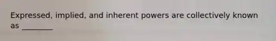 Expressed, implied, and inherent powers are collectively known as ________