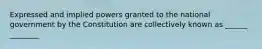 Expressed and implied powers granted to the national government by the Constitution are collectively known as ______ ________