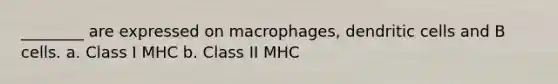 ________ are expressed on macrophages, dendritic cells and B cells. a. Class I MHC b. Class II MHC