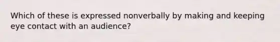 Which of these is expressed nonverbally by making and keeping eye contact with an audience?