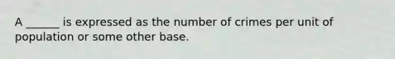 A ______ is expressed as the number of crimes per unit of population or some other base.