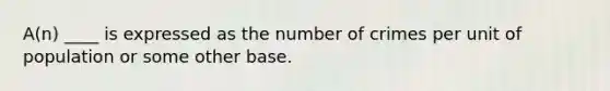 A(n) ____ is expressed as the number of crimes per unit of population or some other base.