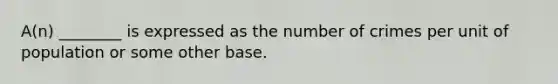 A(n) ________ is expressed as the number of crimes per unit of population or some other base.