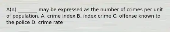 A(n) ________ may be expressed as the number of crimes per unit of population. A. crime index B. index crime C. offense known to the police D. crime rate