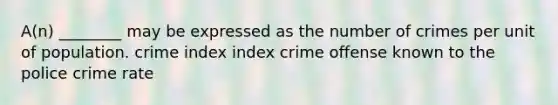 A(n) ________ may be expressed as the number of crimes per unit of population. crime index index crime offense known to the police crime rate