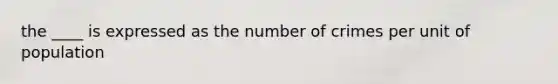 the ____ is expressed as the number of crimes per unit of population