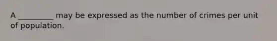 A _________ may be expressed as the number of crimes per unit of population.