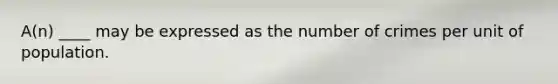 A(n) ____ may be expressed as the number of crimes per unit of population.