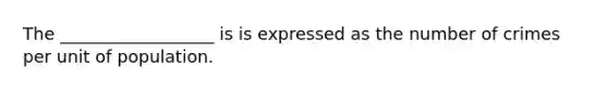 The __________________ is is expressed as the number of crimes per unit of population.