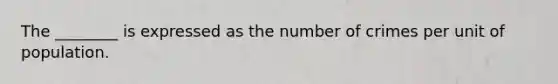 The ________ is expressed as the number of crimes per unit of population.