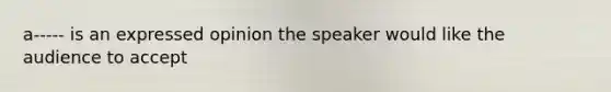 a----- is an expressed opinion the speaker would like the audience to accept