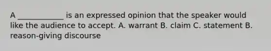 A ____________ is an expressed opinion that the speaker would like the audience to accept. A. warrant B. claim C. statement B. reason-giving discourse