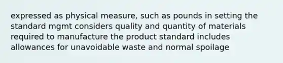 expressed as physical measure, such as pounds in setting the standard mgmt considers quality and quantity of materials required to manufacture the product standard includes allowances for unavoidable waste and normal spoilage