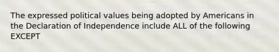 The expressed political values being adopted by Americans in the Declaration of Independence include ALL of the following EXCEPT