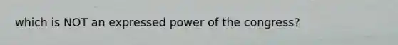 which is NOT an expressed power of the congress?