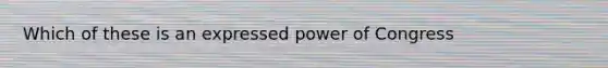 Which of these is an expressed power of Congress