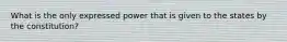 What is the only expressed power that is given to the states by the constitution?