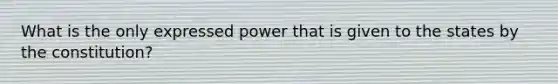 What is the only expressed power that is given to the states by the constitution?