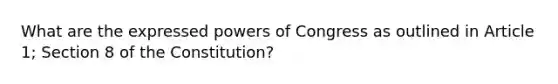 What are the expressed <a href='https://www.questionai.com/knowledge/kKSx9oT84t-powers-of' class='anchor-knowledge'>powers of</a> Congress as outlined in Article 1; Section 8 of the Constitution?