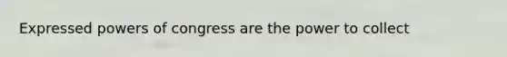 Expressed powers of congress are the power to collect