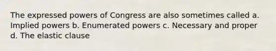 The expressed powers of Congress are also sometimes called a. Implied powers b. Enumerated powers c. Necessary and proper d. The elastic clause