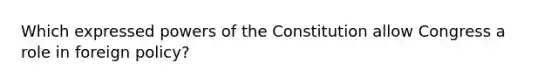 Which expressed powers of the Constitution allow Congress a role in foreign policy?