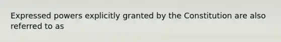 Expressed powers explicitly granted by the Constitution are also referred to as