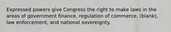 Expressed powers give Congress the right to make laws in the areas of government finance, regulation of commerce, (blank), law enforcement, and national sovereignty.