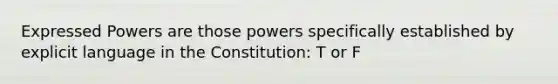 Expressed Powers are those powers specifically established by explicit language in the Constitution: T or F