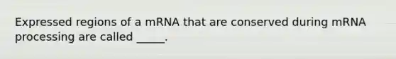 Expressed regions of a mRNA that are conserved during mRNA processing are called _____.