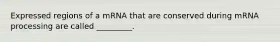 Expressed regions of a mRNA that are conserved during m<a href='https://www.questionai.com/knowledge/kapY3KpASG-rna-processing' class='anchor-knowledge'>rna processing</a> are called _________.