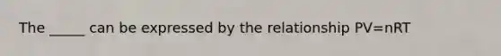 The _____ can be expressed by the relationship PV=nRT