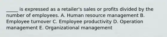 _____ is expressed as a retailer's sales or profits divided by the number of employees. A. Human resource management B. Employee turnover C. Employee productivity D. Operation management E. Organizational management