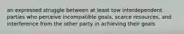 an expressed struggle between at least tow interdependent parties who perceive incompatible goals, scarce resources, and interference from the other party in achieving their goals