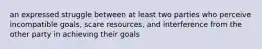 an expressed struggle between at least two parties who perceive incompatible goals, scare resources, and interference from the other party in achieving their goals