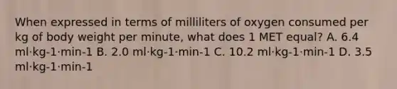 When expressed in terms of milliliters of oxygen consumed per kg of body weight per minute, what does 1 MET equal? A. 6.4 ml·kg-1·min-1 B. 2.0 ml·kg-1·min-1 C. 10.2 ml·kg-1·min-1 D. 3.5 ml·kg-1·min-1