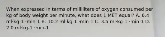 When expressed in terms of milliliters of oxygen consumed per kg of body weight per minute, what does 1 MET equal? A. 6.4 ml·kg-1 ·min-1 B. 10.2 ml·kg-1 ·min-1 C. 3.5 ml·kg-1 ·min-1 D. 2.0 ml·kg-1 ·min-1