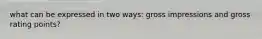 what can be expressed in two ways: gross impressions and gross rating points?