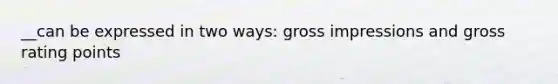 __can be expressed in two ways: gross impressions and gross rating points