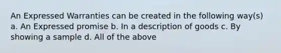 An Expressed Warranties can be created in the following way(s) a. An Expressed promise b. In a description of goods c. By showing a sample d. All of the above