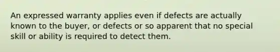 An expressed warranty applies even if defects are actually known to the buyer, or defects or so apparent that no special skill or ability is required to detect them.