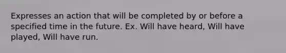 Expresses an action that will be completed by or before a specified time in the future. Ex. Will have heard, Will have played, Will have run.